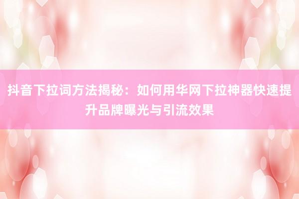 抖音下拉词方法揭秘：如何用华网下拉神器快速提升品牌曝光与引流效果