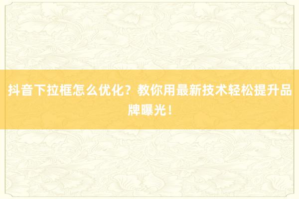 抖音下拉框怎么优化？教你用最新技术轻松提升品牌曝光！