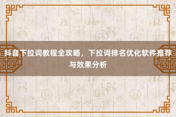 抖音下拉词教程全攻略，下拉词排名优化软件推荐与效果分析