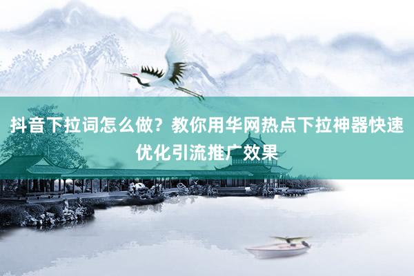 抖音下拉词怎么做？教你用华网热点下拉神器快速优化引流推广效果