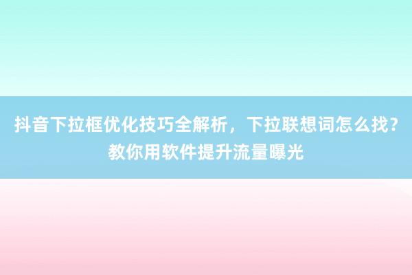 抖音下拉框优化技巧全解析，下拉联想词怎么找？教你用软件提升流量曝光