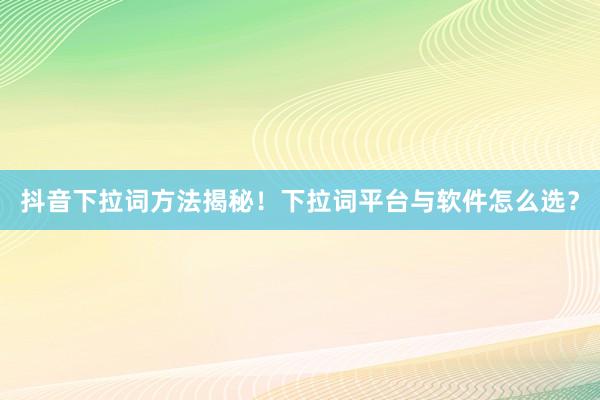 抖音下拉词方法揭秘！下拉词平台与软件怎么选？