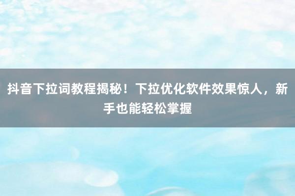抖音下拉词教程揭秘！下拉优化软件效果惊人，新手也能轻松掌握