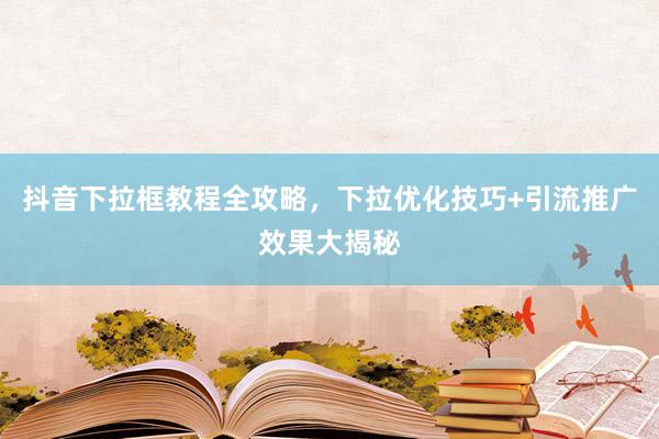 抖音下拉框教程全攻略，下拉优化技巧+引流推广效果大揭秘