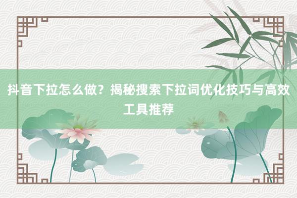 抖音下拉怎么做？揭秘搜索下拉词优化技巧与高效工具推荐