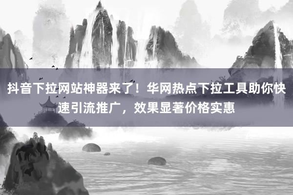 抖音下拉网站神器来了！华网热点下拉工具助你快速引流推广，效果显著价格实惠