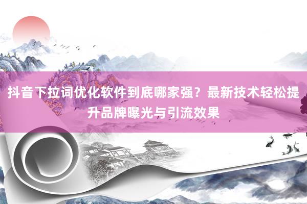 抖音下拉词优化软件到底哪家强？最新技术轻松提升品牌曝光与引流效果