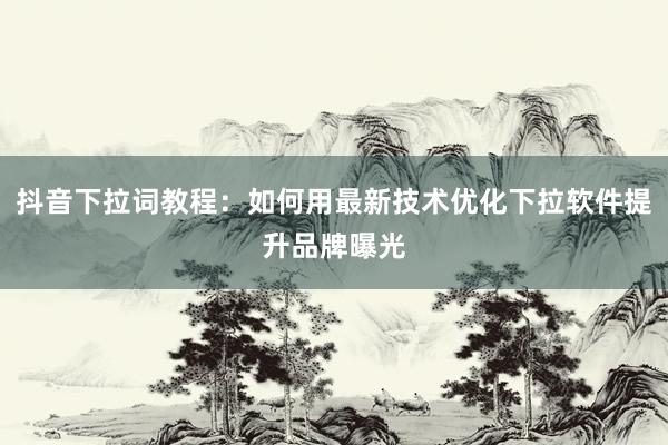 抖音下拉词教程：如何用最新技术优化下拉软件提升品牌曝光