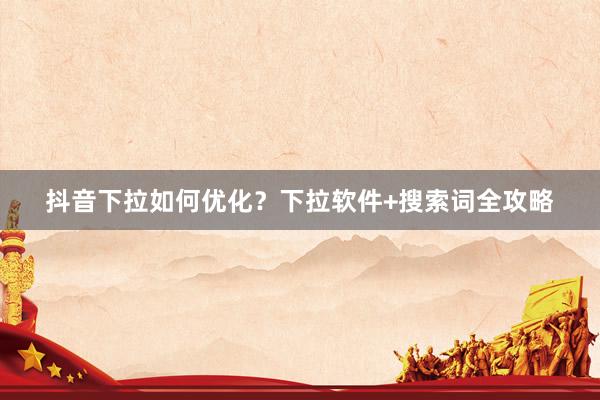 抖音下拉如何优化？下拉软件+搜索词全攻略