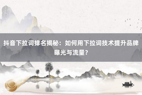 抖音下拉词排名揭秘：如何用下拉词技术提升品牌曝光与流量？
