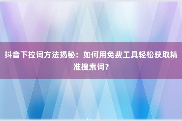 抖音下拉词方法揭秘：如何用免费工具轻松获取精准搜索词？