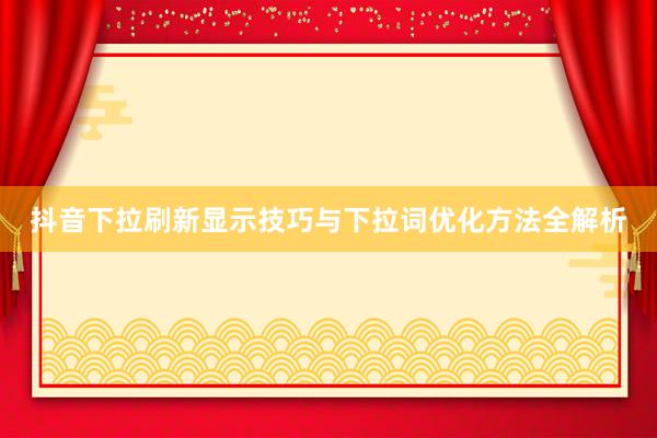 抖音下拉刷新显示技巧与下拉词优化方法全解析