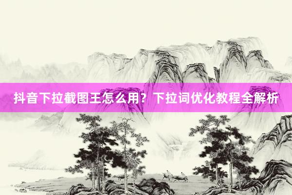 抖音下拉截图王怎么用？下拉词优化教程全解析