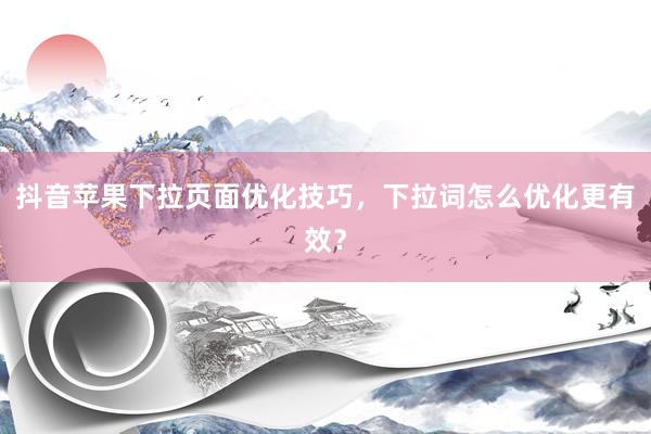 抖音苹果下拉页面优化技巧，下拉词怎么优化更有效？