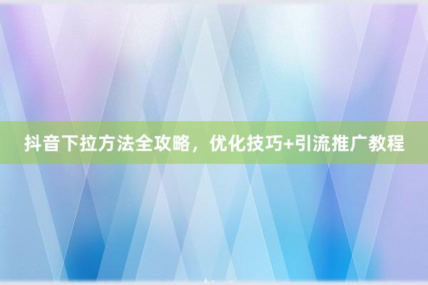 抖音下拉方法全攻略，优化技巧+引流推广教程