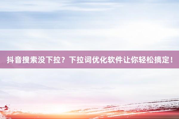 抖音搜索没下拉？下拉词优化软件让你轻松搞定！