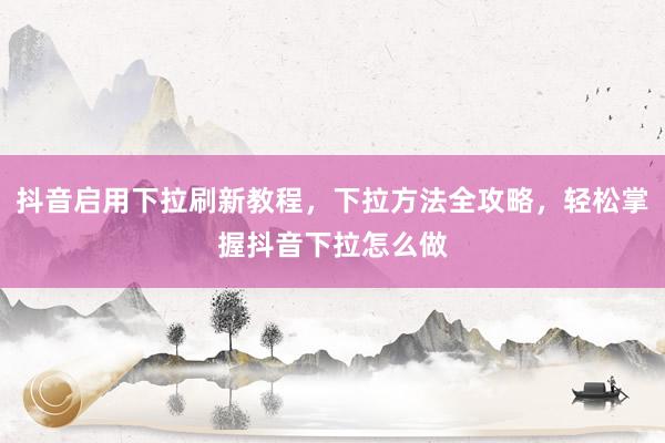 抖音启用下拉刷新教程，下拉方法全攻略，轻松掌握抖音下拉怎么做