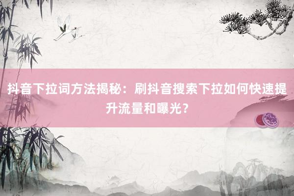 抖音下拉词方法揭秘：刷抖音搜索下拉如何快速提升流量和曝光？