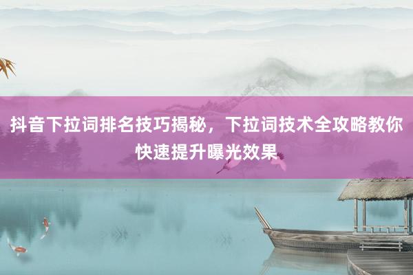 抖音下拉词排名技巧揭秘，下拉词技术全攻略教你快速提升曝光效果