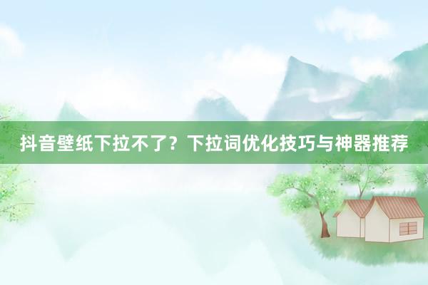 抖音壁纸下拉不了？下拉词优化技巧与神器推荐