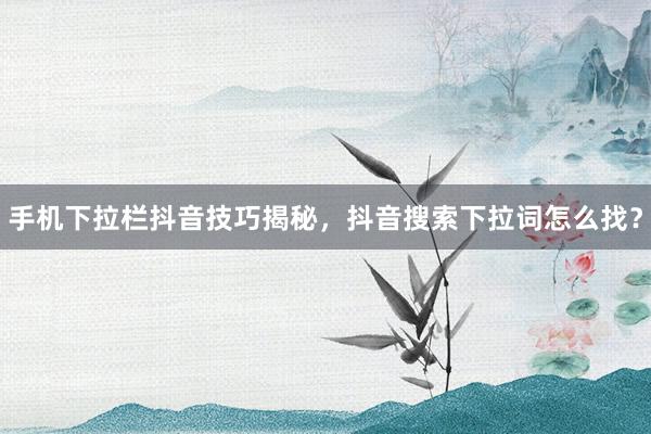 手机下拉栏抖音技巧揭秘，抖音搜索下拉词怎么找？