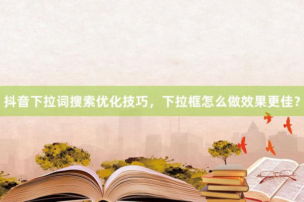 抖音下拉词搜索优化技巧，下拉框怎么做效果更佳？