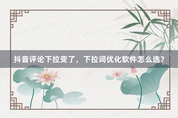 抖音评论下拉变了，下拉词优化软件怎么选？