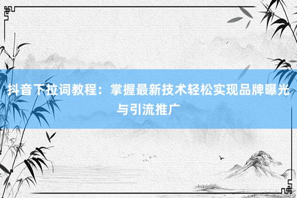 抖音下拉词教程：掌握最新技术轻松实现品牌曝光与引流推广