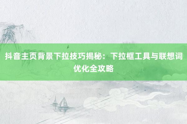 抖音主页背景下拉技巧揭秘：下拉框工具与联想词优化全攻略