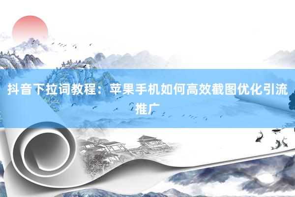 抖音下拉词教程：苹果手机如何高效截图优化引流推广