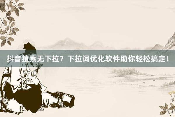 抖音搜索无下拉？下拉词优化软件助你轻松搞定！