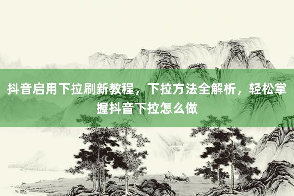 抖音启用下拉刷新教程，下拉方法全解析，轻松掌握抖音下拉怎么做