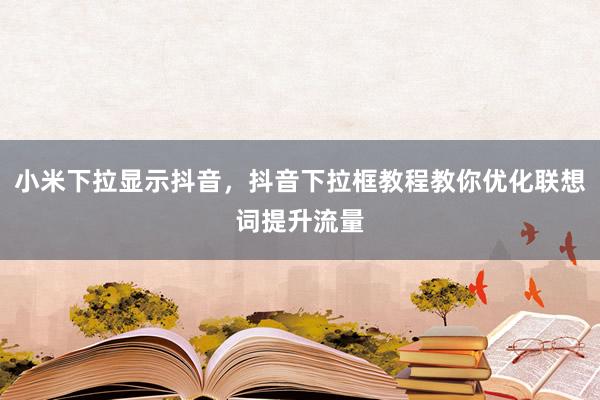 小米下拉显示抖音，抖音下拉框教程教你优化联想词提升流量