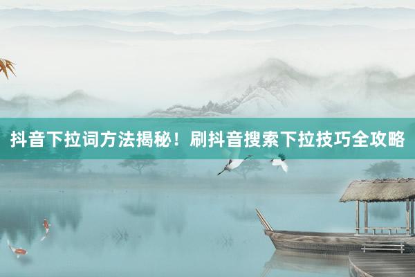 抖音下拉词方法揭秘！刷抖音搜索下拉技巧全攻略