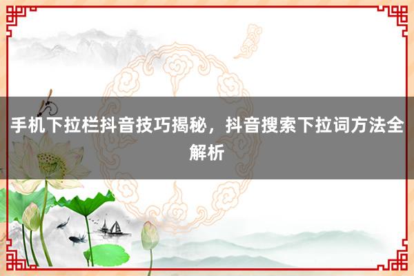 手机下拉栏抖音技巧揭秘，抖音搜索下拉词方法全解析