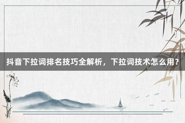 抖音下拉词排名技巧全解析，下拉词技术怎么用？