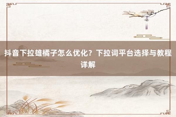 抖音下拉雄橘子怎么优化？下拉词平台选择与教程详解