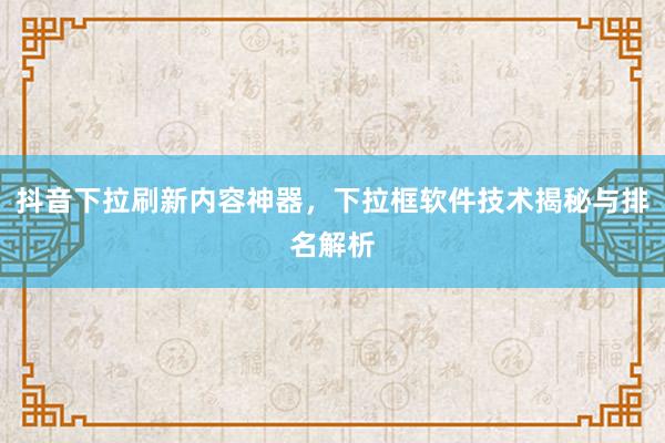 抖音下拉刷新内容神器，下拉框软件技术揭秘与排名解析