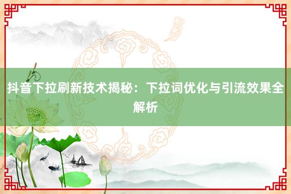 抖音下拉刷新技术揭秘：下拉词优化与引流效果全解析