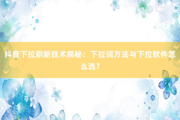 抖音下拉刷新技术揭秘：下拉词方法与下拉软件怎么选？