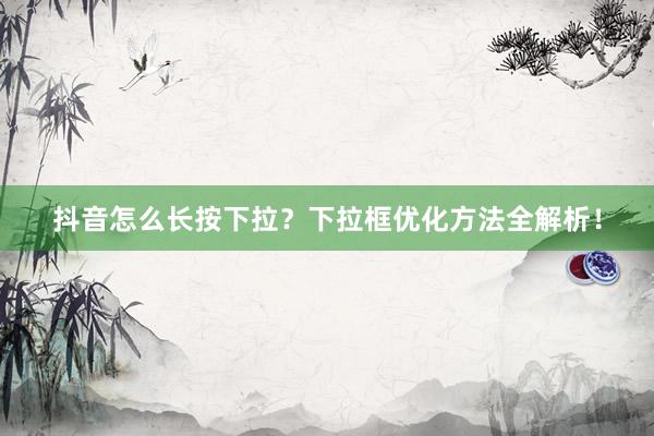 抖音怎么长按下拉？下拉框优化方法全解析！