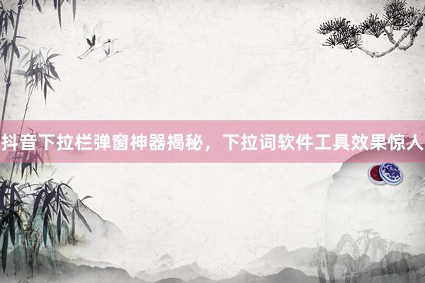 抖音下拉栏弹窗神器揭秘，下拉词软件工具效果惊人
