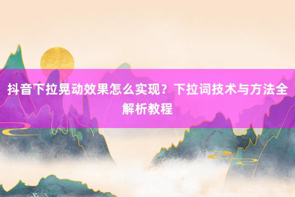 抖音下拉晃动效果怎么实现？下拉词技术与方法全解析教程