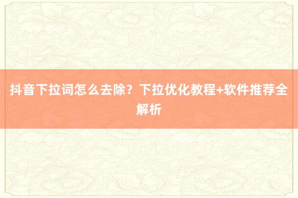 抖音下拉词怎么去除？下拉优化教程+软件推荐全解析