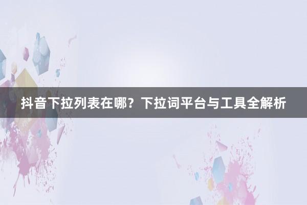 抖音下拉列表在哪？下拉词平台与工具全解析
