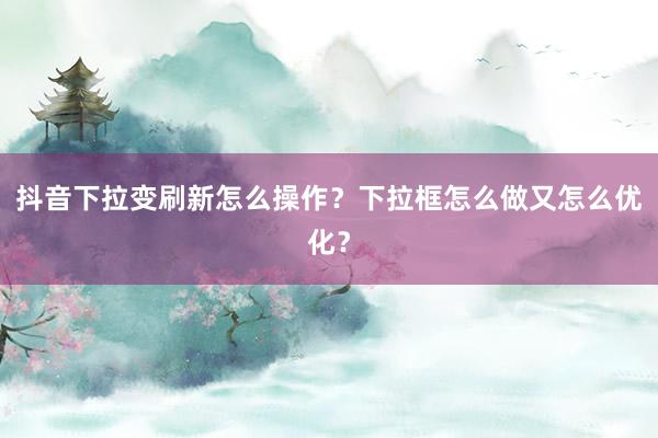 抖音下拉变刷新怎么操作？下拉框怎么做又怎么优化？