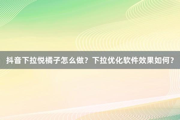 抖音下拉悦橘子怎么做？下拉优化软件效果如何？