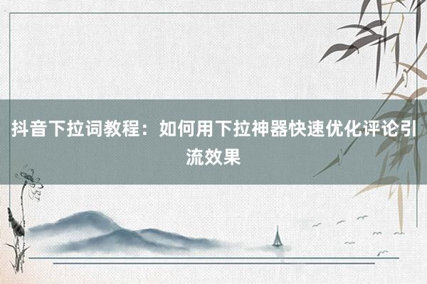 抖音下拉词教程：如何用下拉神器快速优化评论引流效果