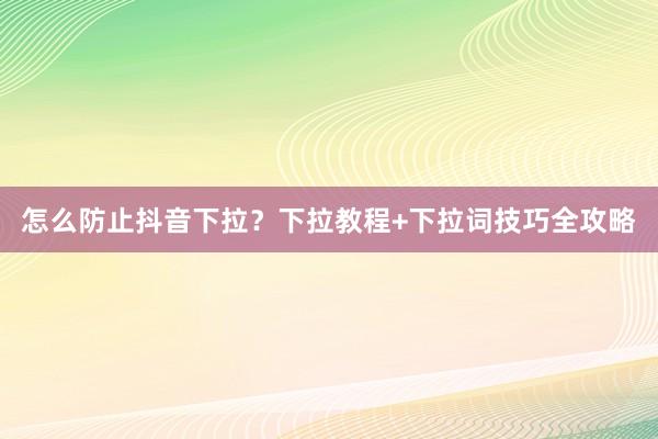 怎么防止抖音下拉？下拉教程+下拉词技巧全攻略