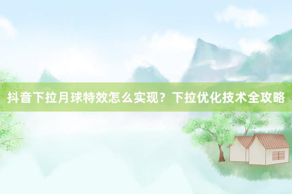 抖音下拉月球特效怎么实现？下拉优化技术全攻略